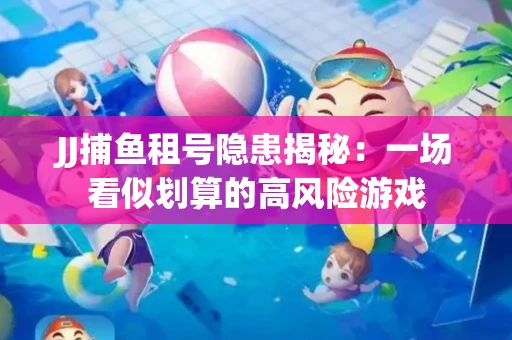JJ捕鱼租号隐患揭秘：一场看似划算的高风险游戏