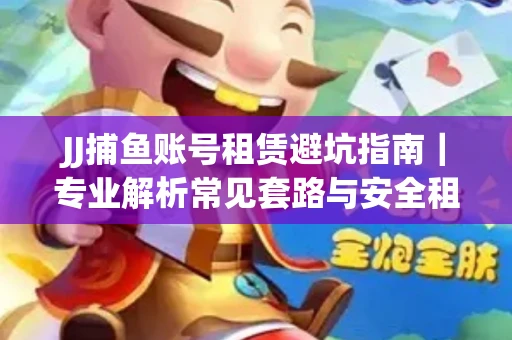 JJ捕鱼账号租赁避坑指南｜专业解析常见套路与安全租号法则