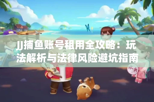 JJ捕鱼账号租用全攻略：玩法解析与法律风险避坑指南