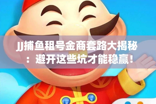JJ捕鱼租号金商套路大揭秘：避开这些坑才能稳赢！