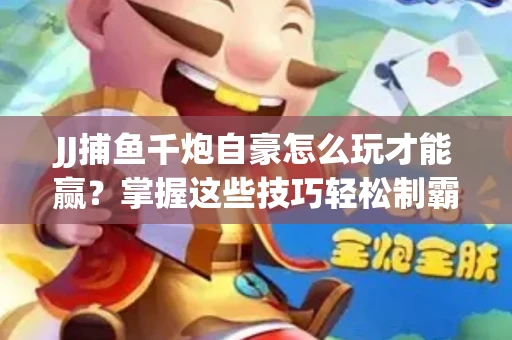 JJ捕鱼千炮自豪怎么玩才能赢？掌握这些技巧轻松制霸