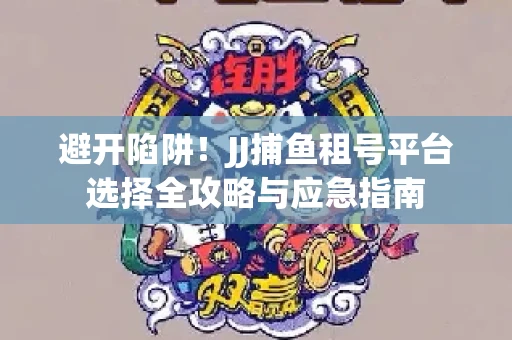 避开陷阱！JJ捕鱼租号平台选择全攻略与应急指南